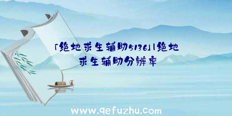 「绝地求生辅助5136」|绝地求生辅助分辨率